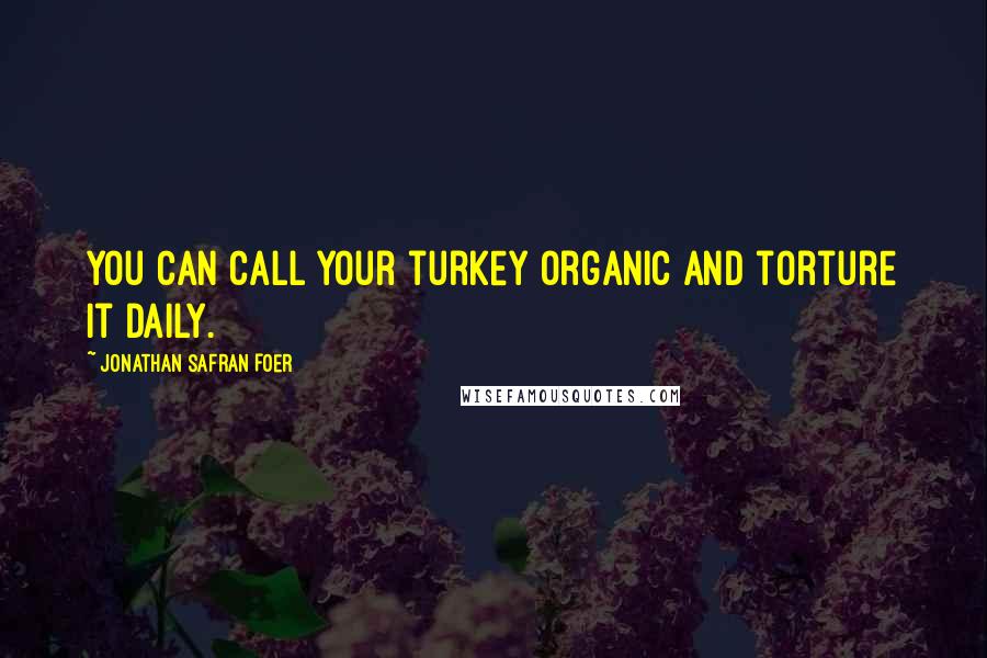Jonathan Safran Foer Quotes: You can call your turkey organic and torture it daily.