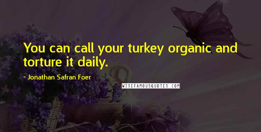 Jonathan Safran Foer Quotes: You can call your turkey organic and torture it daily.