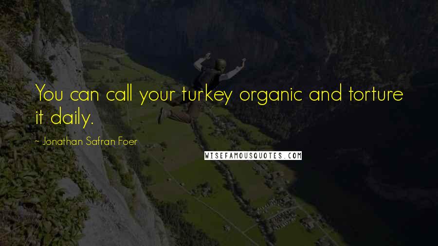 Jonathan Safran Foer Quotes: You can call your turkey organic and torture it daily.