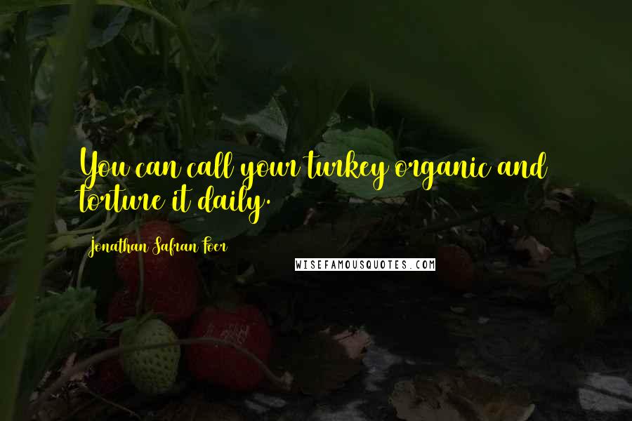 Jonathan Safran Foer Quotes: You can call your turkey organic and torture it daily.