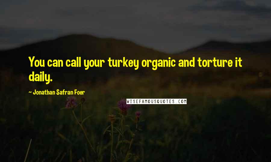 Jonathan Safran Foer Quotes: You can call your turkey organic and torture it daily.