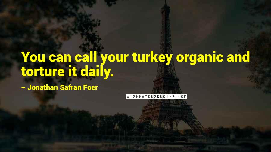 Jonathan Safran Foer Quotes: You can call your turkey organic and torture it daily.