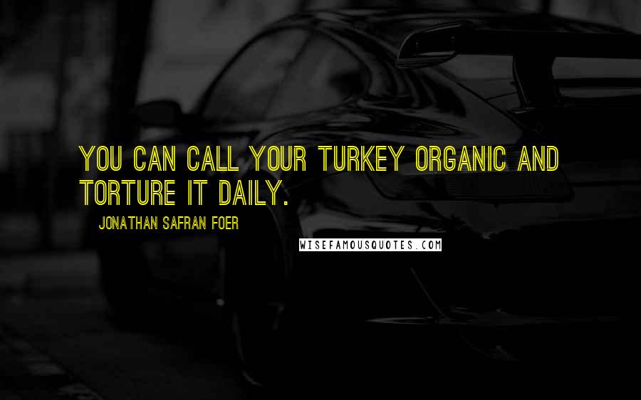 Jonathan Safran Foer Quotes: You can call your turkey organic and torture it daily.