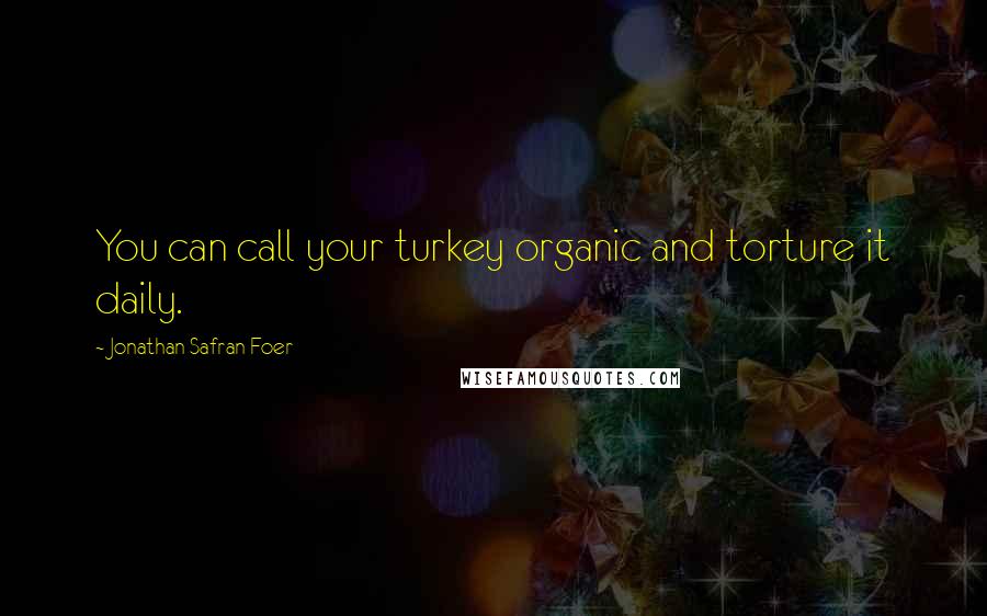 Jonathan Safran Foer Quotes: You can call your turkey organic and torture it daily.