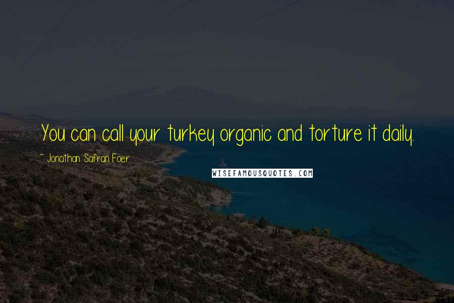 Jonathan Safran Foer Quotes: You can call your turkey organic and torture it daily.