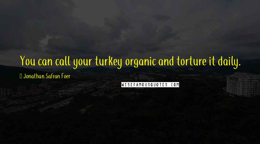 Jonathan Safran Foer Quotes: You can call your turkey organic and torture it daily.