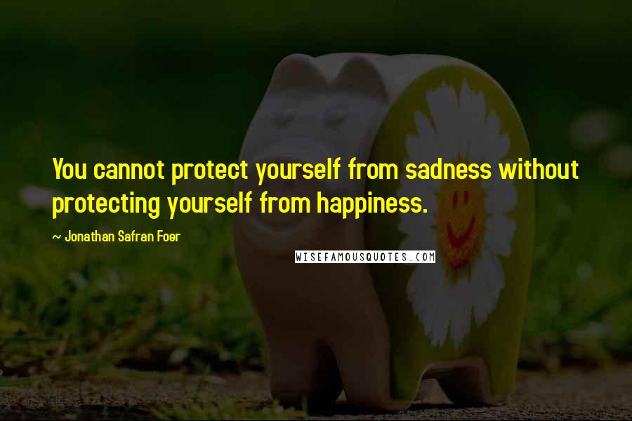 Jonathan Safran Foer Quotes: You cannot protect yourself from sadness without protecting yourself from happiness.