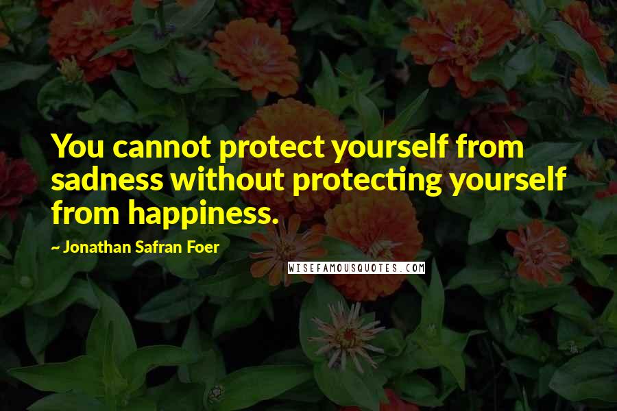 Jonathan Safran Foer Quotes: You cannot protect yourself from sadness without protecting yourself from happiness.