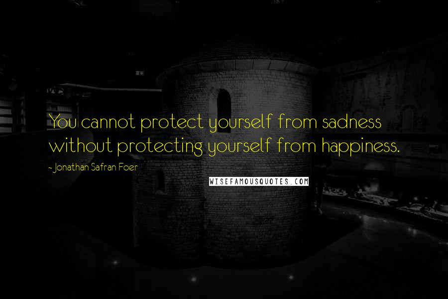 Jonathan Safran Foer Quotes: You cannot protect yourself from sadness without protecting yourself from happiness.