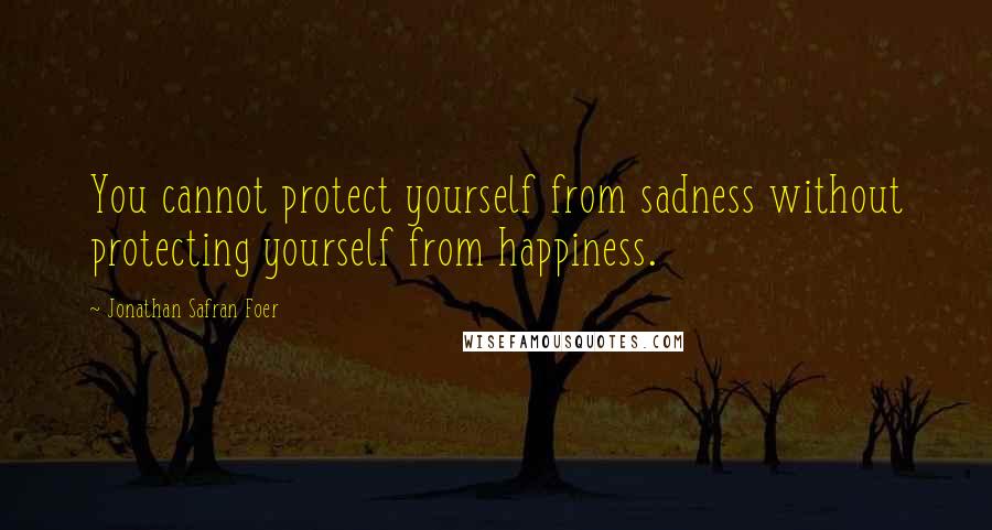 Jonathan Safran Foer Quotes: You cannot protect yourself from sadness without protecting yourself from happiness.