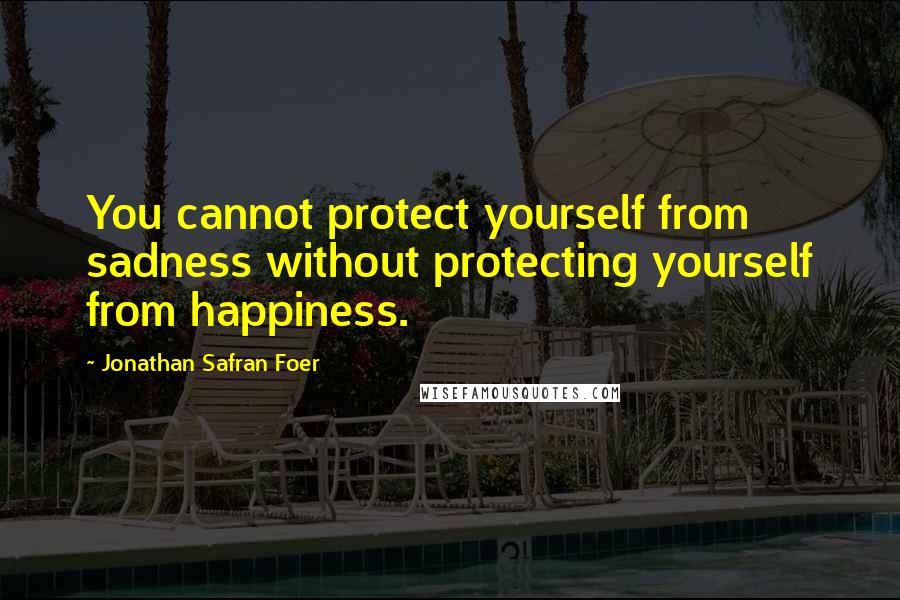 Jonathan Safran Foer Quotes: You cannot protect yourself from sadness without protecting yourself from happiness.