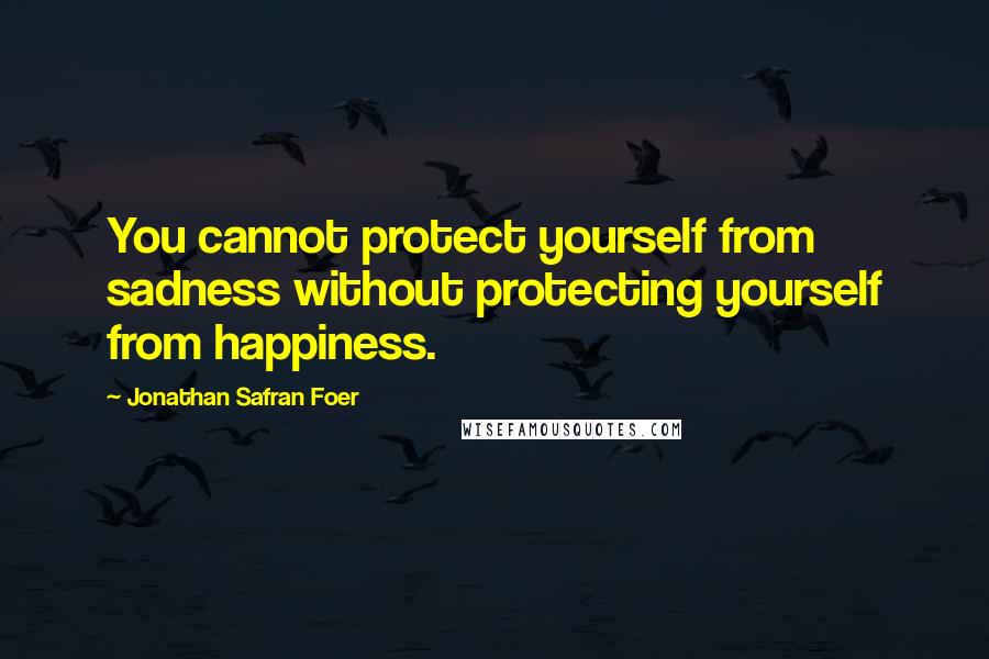 Jonathan Safran Foer Quotes: You cannot protect yourself from sadness without protecting yourself from happiness.