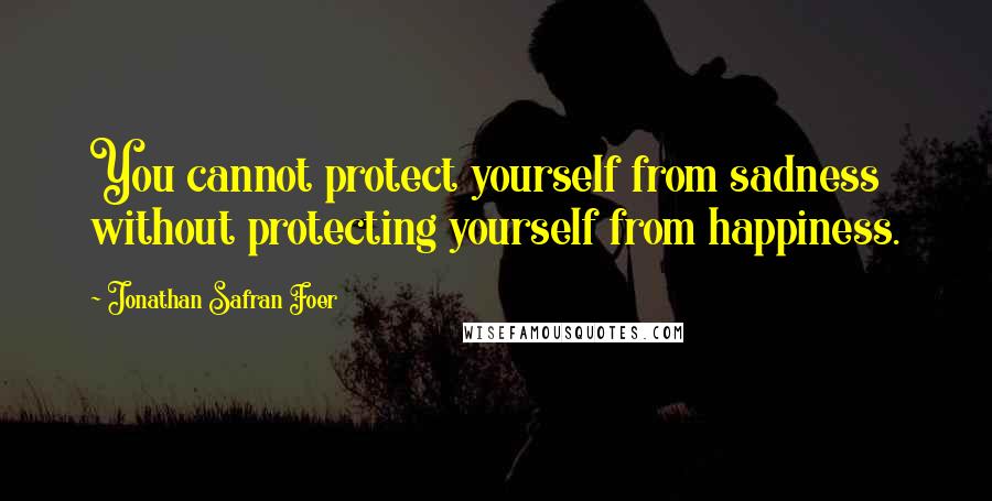 Jonathan Safran Foer Quotes: You cannot protect yourself from sadness without protecting yourself from happiness.