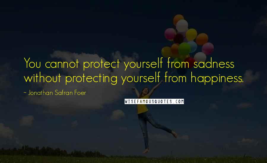 Jonathan Safran Foer Quotes: You cannot protect yourself from sadness without protecting yourself from happiness.