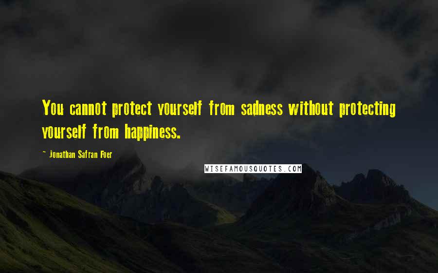 Jonathan Safran Foer Quotes: You cannot protect yourself from sadness without protecting yourself from happiness.