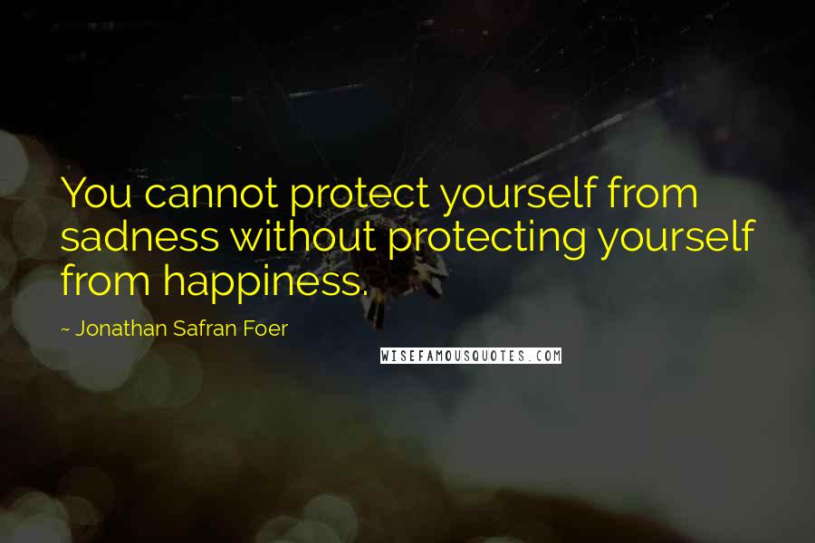 Jonathan Safran Foer Quotes: You cannot protect yourself from sadness without protecting yourself from happiness.