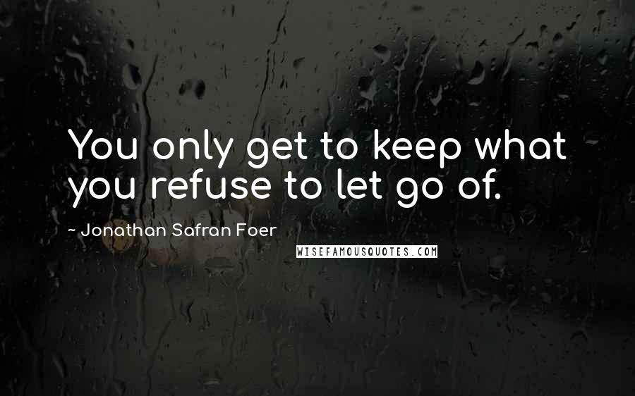 Jonathan Safran Foer Quotes: You only get to keep what you refuse to let go of.