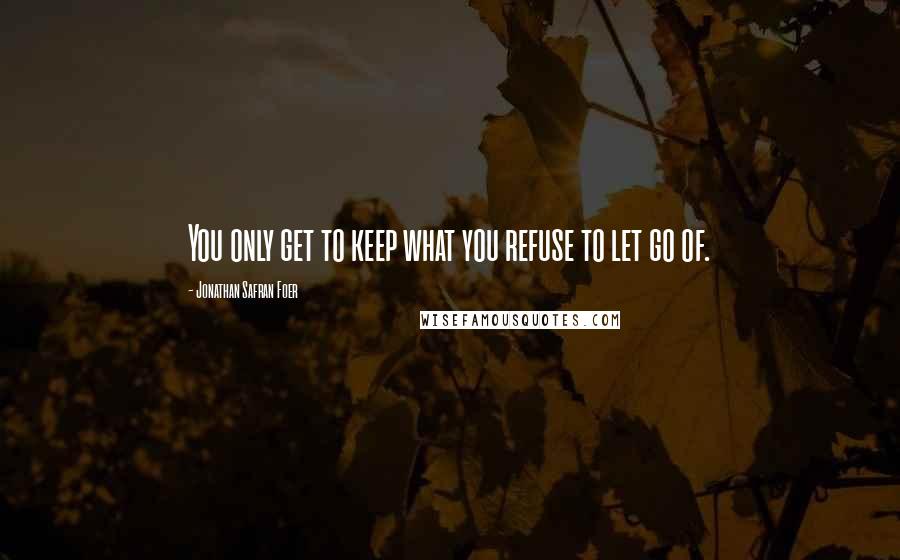 Jonathan Safran Foer Quotes: You only get to keep what you refuse to let go of.