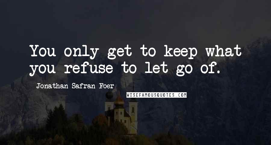 Jonathan Safran Foer Quotes: You only get to keep what you refuse to let go of.