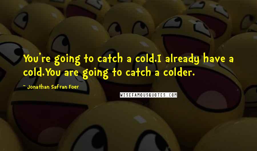 Jonathan Safran Foer Quotes: You're going to catch a cold.I already have a cold.You are going to catch a colder.