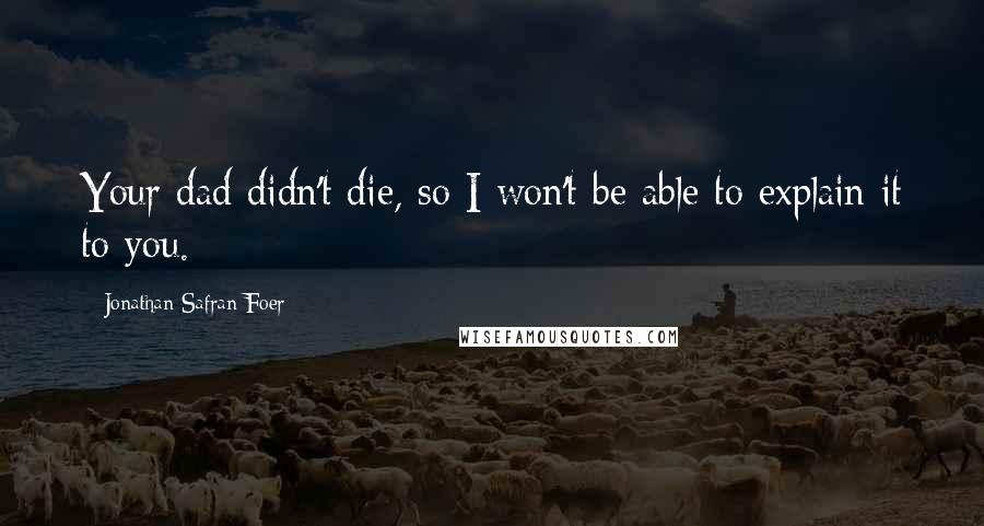 Jonathan Safran Foer Quotes: Your dad didn't die, so I won't be able to explain it to you.