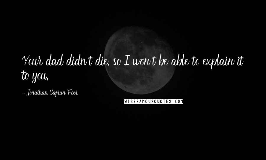 Jonathan Safran Foer Quotes: Your dad didn't die, so I won't be able to explain it to you.