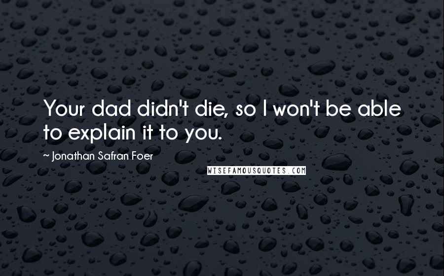 Jonathan Safran Foer Quotes: Your dad didn't die, so I won't be able to explain it to you.