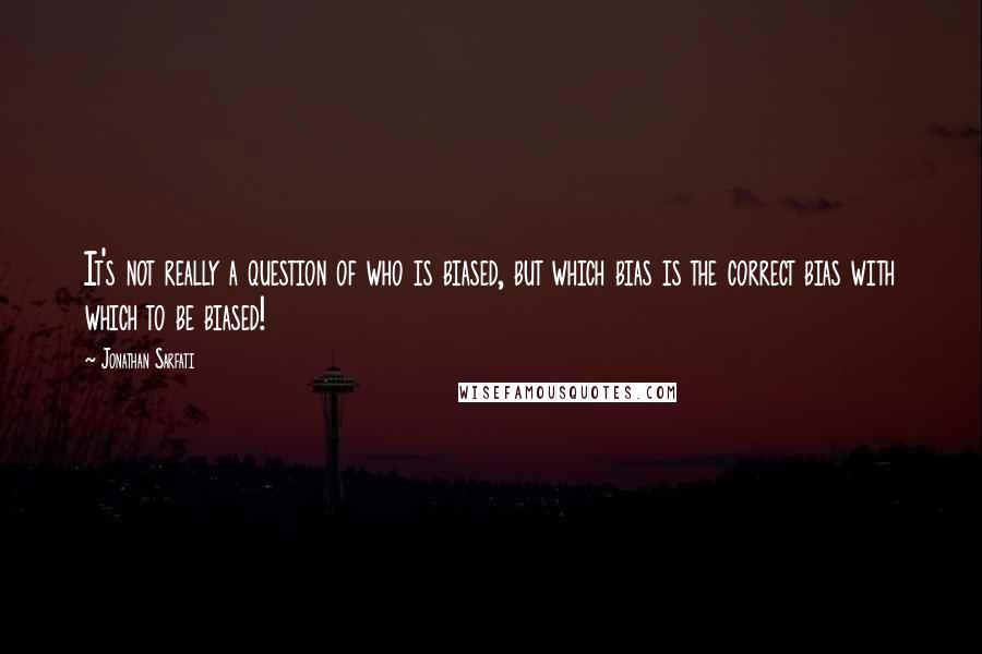 Jonathan Sarfati Quotes: It's not really a question of who is biased, but which bias is the correct bias with which to be biased!