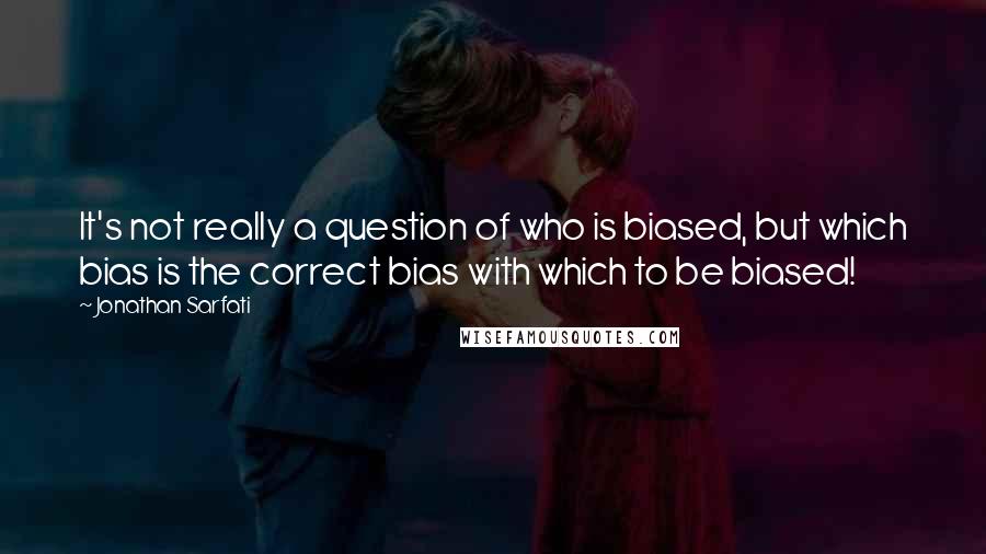 Jonathan Sarfati Quotes: It's not really a question of who is biased, but which bias is the correct bias with which to be biased!