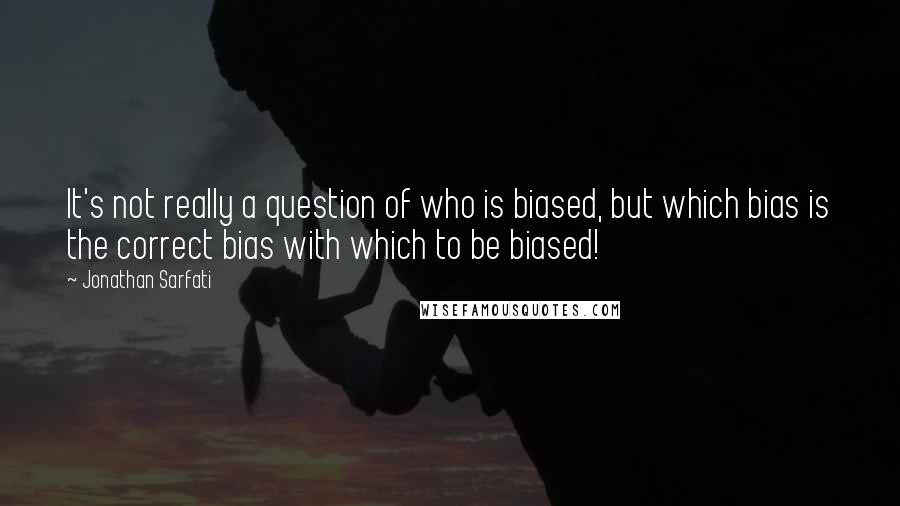 Jonathan Sarfati Quotes: It's not really a question of who is biased, but which bias is the correct bias with which to be biased!