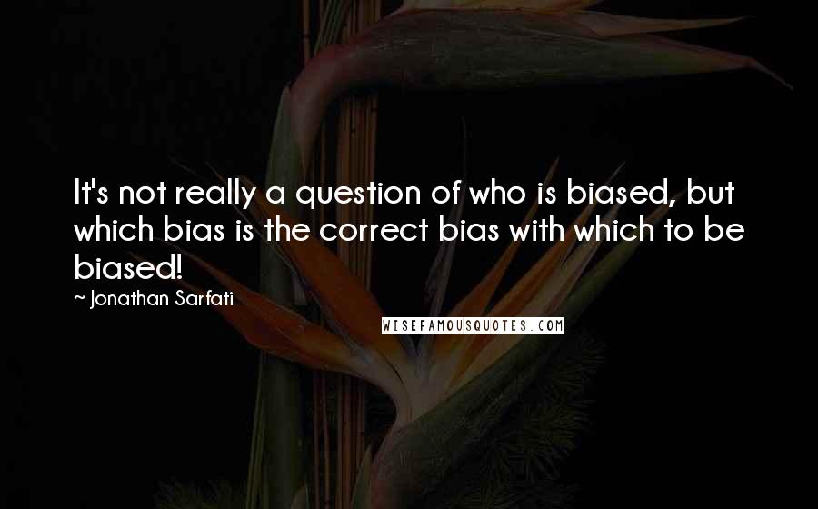 Jonathan Sarfati Quotes: It's not really a question of who is biased, but which bias is the correct bias with which to be biased!