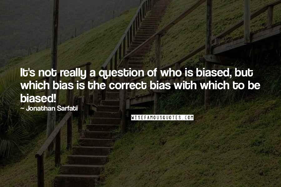 Jonathan Sarfati Quotes: It's not really a question of who is biased, but which bias is the correct bias with which to be biased!