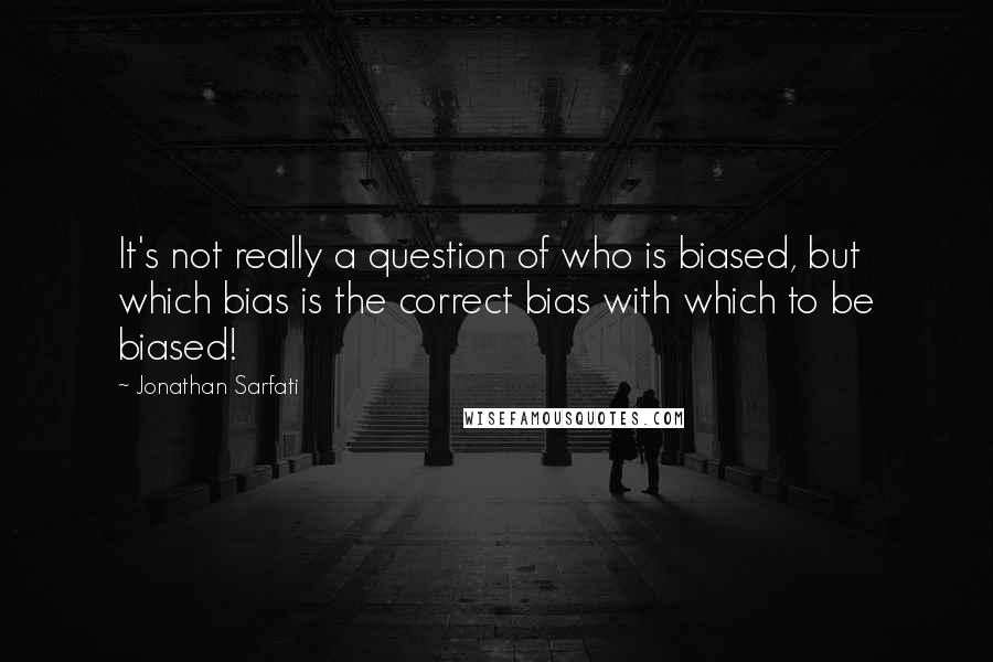 Jonathan Sarfati Quotes: It's not really a question of who is biased, but which bias is the correct bias with which to be biased!