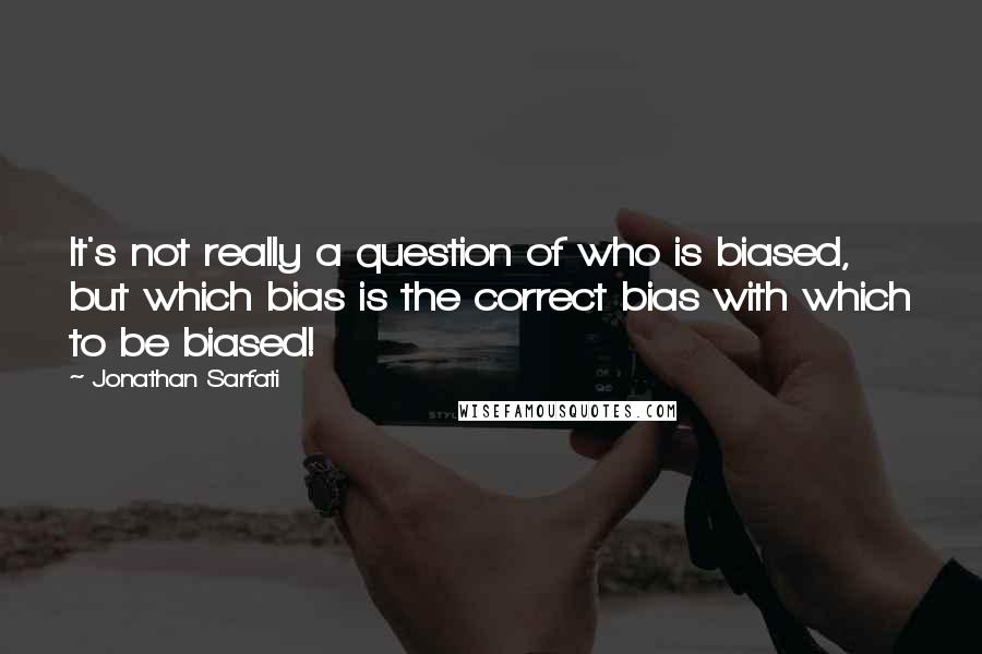 Jonathan Sarfati Quotes: It's not really a question of who is biased, but which bias is the correct bias with which to be biased!