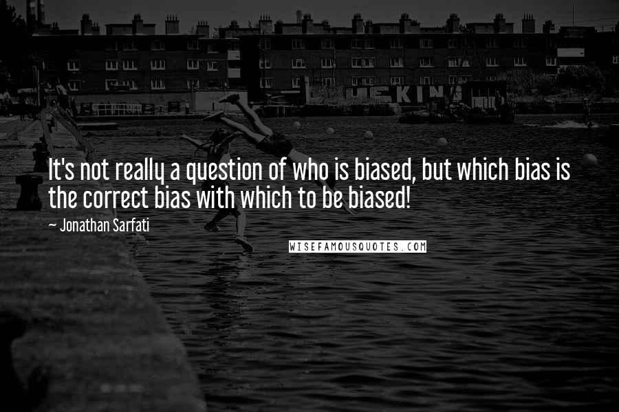 Jonathan Sarfati Quotes: It's not really a question of who is biased, but which bias is the correct bias with which to be biased!