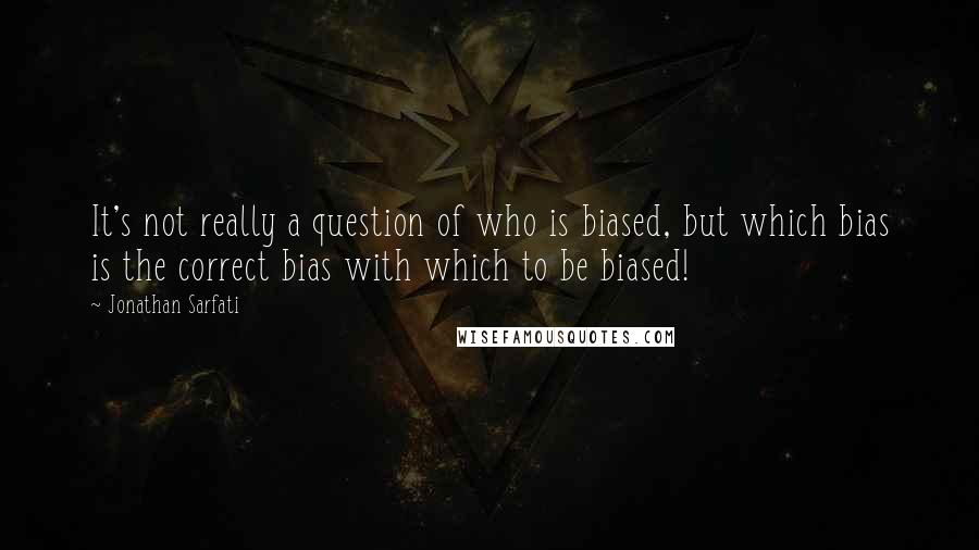 Jonathan Sarfati Quotes: It's not really a question of who is biased, but which bias is the correct bias with which to be biased!