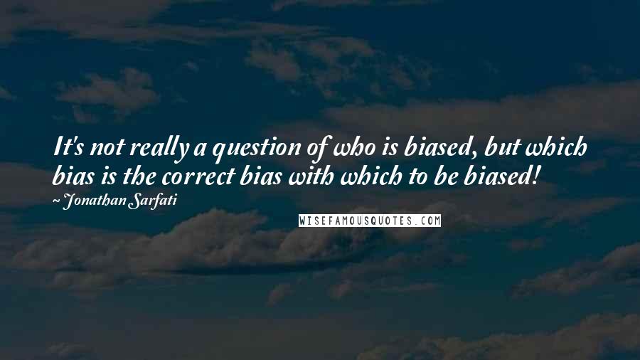 Jonathan Sarfati Quotes: It's not really a question of who is biased, but which bias is the correct bias with which to be biased!