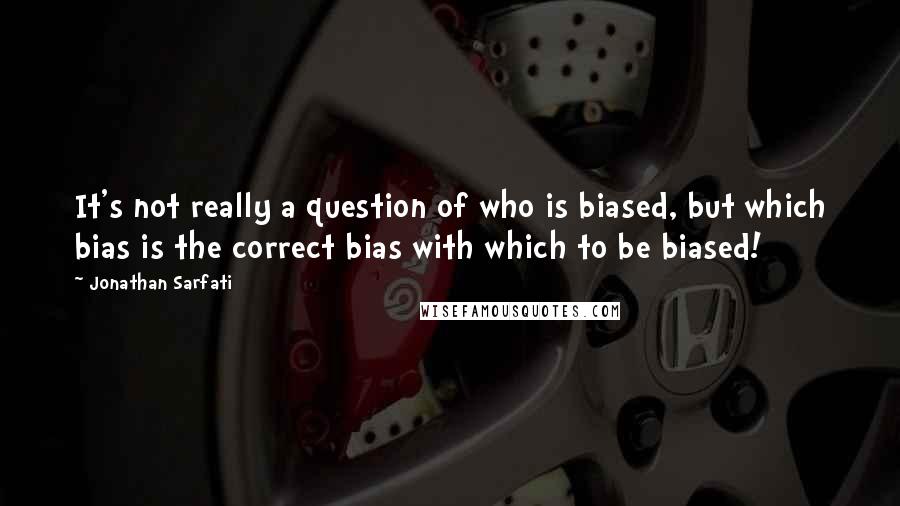 Jonathan Sarfati Quotes: It's not really a question of who is biased, but which bias is the correct bias with which to be biased!