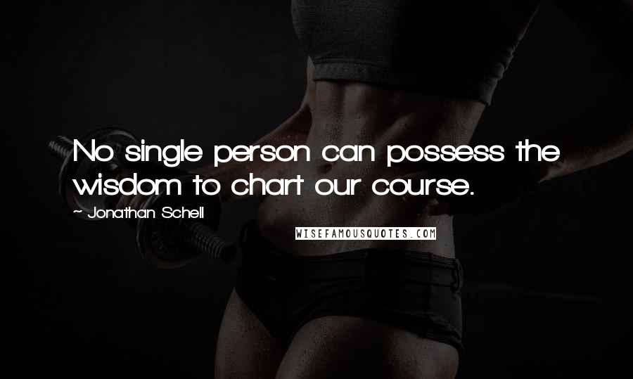 Jonathan Schell Quotes: No single person can possess the wisdom to chart our course.