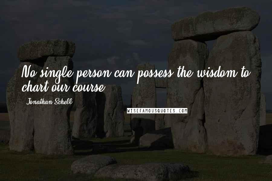 Jonathan Schell Quotes: No single person can possess the wisdom to chart our course.