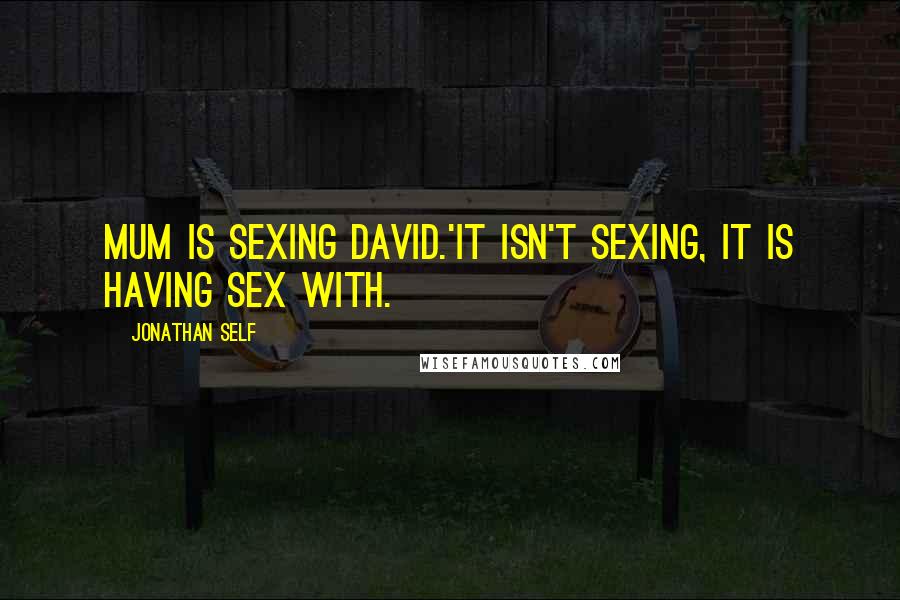 Jonathan Self Quotes: Mum is sexing David.'It isn't sexing, it is having sex with.