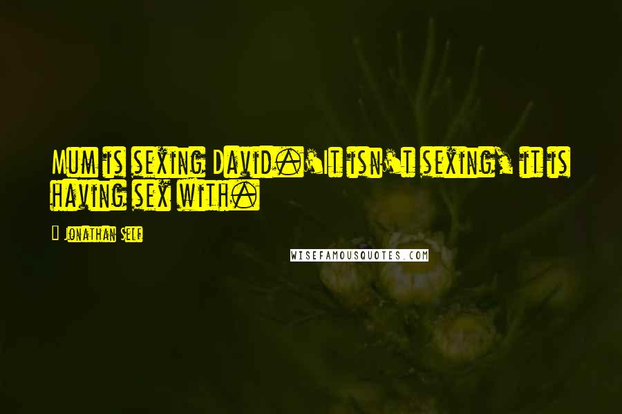Jonathan Self Quotes: Mum is sexing David.'It isn't sexing, it is having sex with.