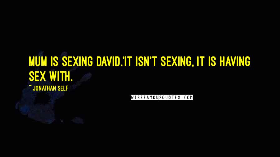 Jonathan Self Quotes: Mum is sexing David.'It isn't sexing, it is having sex with.
