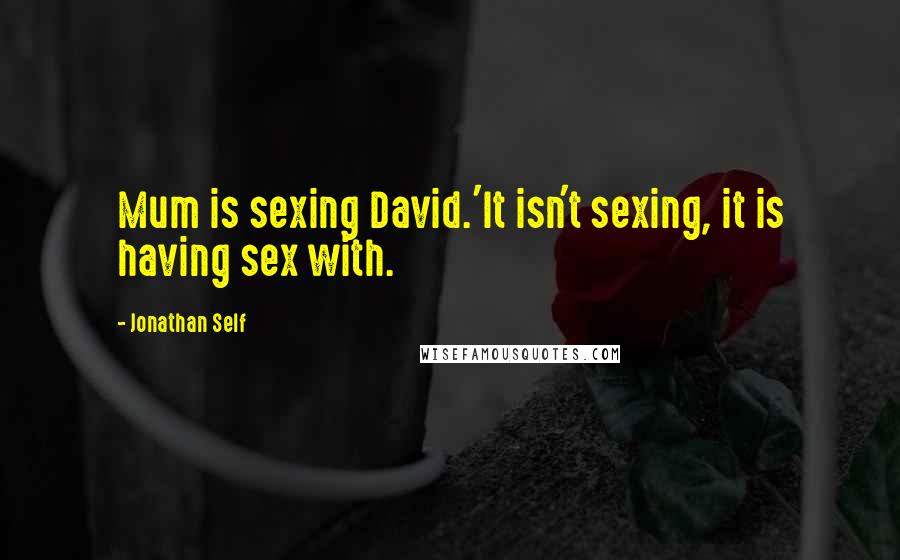 Jonathan Self Quotes: Mum is sexing David.'It isn't sexing, it is having sex with.