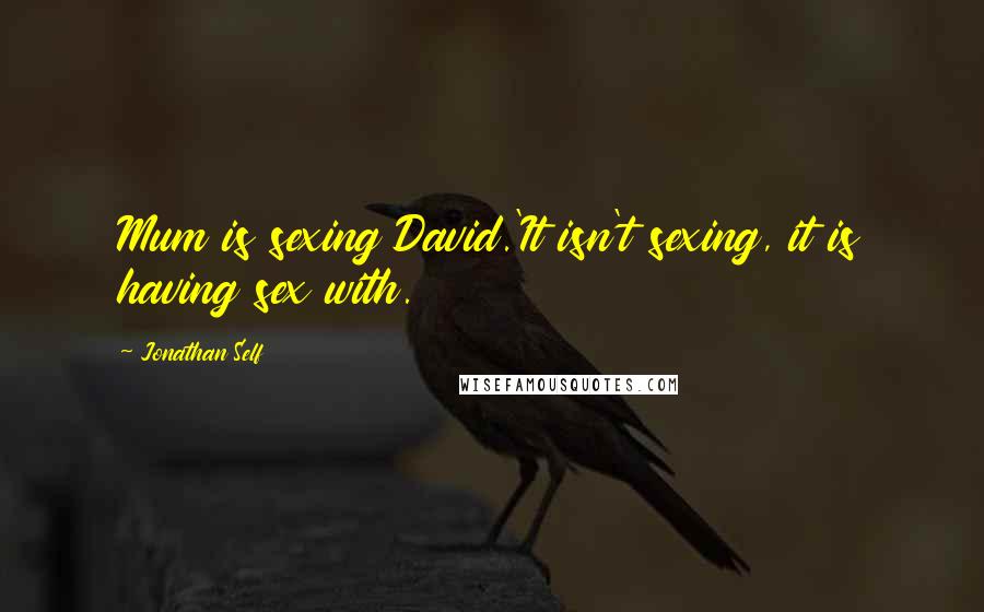 Jonathan Self Quotes: Mum is sexing David.'It isn't sexing, it is having sex with.