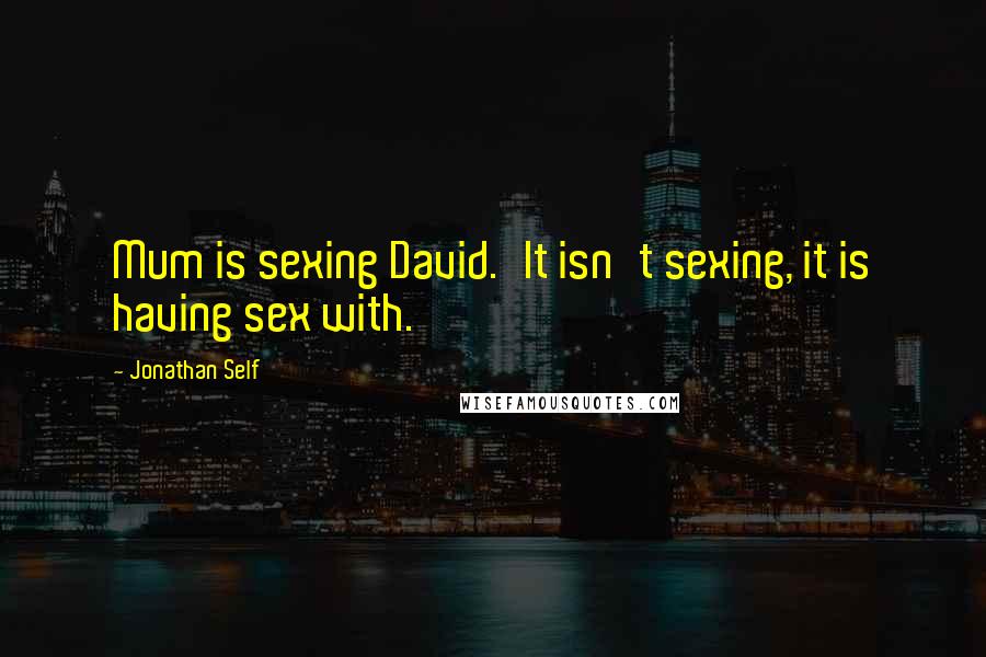 Jonathan Self Quotes: Mum is sexing David.'It isn't sexing, it is having sex with.