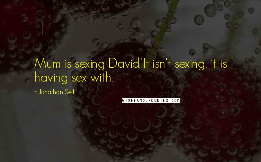 Jonathan Self Quotes: Mum is sexing David.'It isn't sexing, it is having sex with.