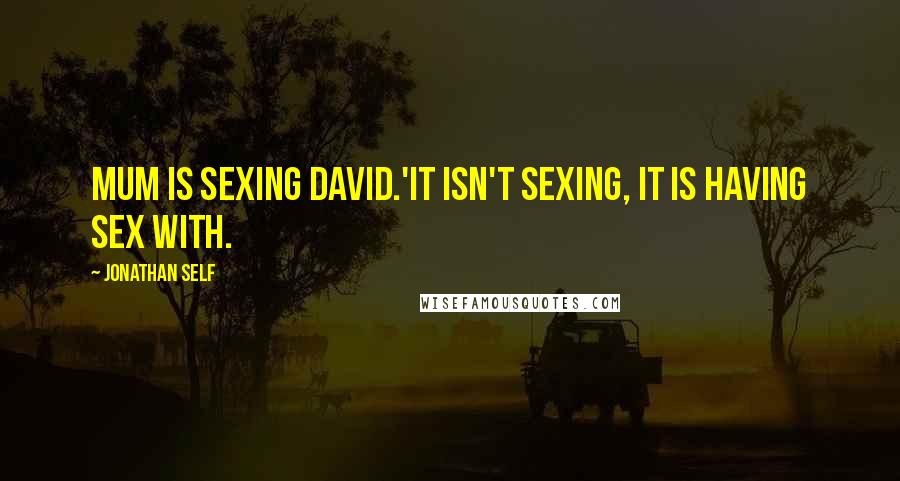 Jonathan Self Quotes: Mum is sexing David.'It isn't sexing, it is having sex with.
