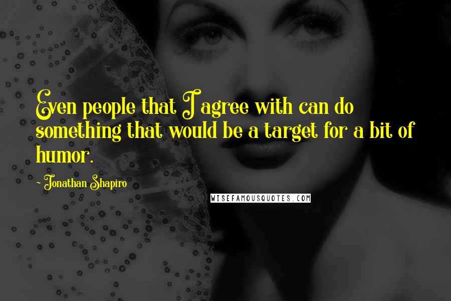 Jonathan Shapiro Quotes: Even people that I agree with can do something that would be a target for a bit of humor.