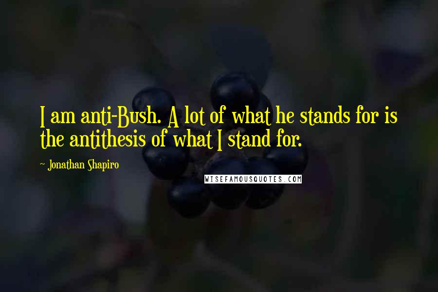 Jonathan Shapiro Quotes: I am anti-Bush. A lot of what he stands for is the antithesis of what I stand for.